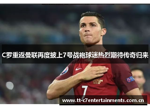 C罗重返曼联再度披上7号战袍球迷热烈期待传奇归来 C罗重返曼联再度披上7号战袍球迷热烈期待传奇归来