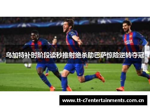 乌加特补时阶段读秒推射绝杀助巴萨惊险逆转夺冠