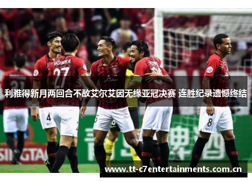 利雅得新月两回合不敌艾尔艾因无缘亚冠决赛 连胜纪录遗憾终结