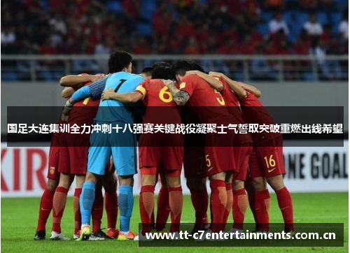 国足大连集训全力冲刺十八强赛关键战役凝聚士气誓取突破重燃出线希望 国足大连集训全力冲刺十八强赛关键战役凝聚士气誓取突破重燃出线希望