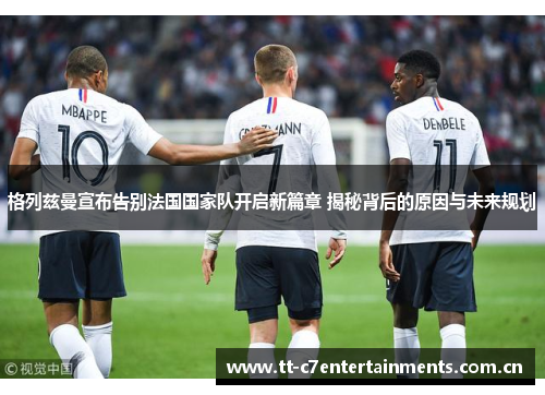 格列兹曼宣布告别法国国家队开启新篇章 揭秘背后的原因与未来规划
